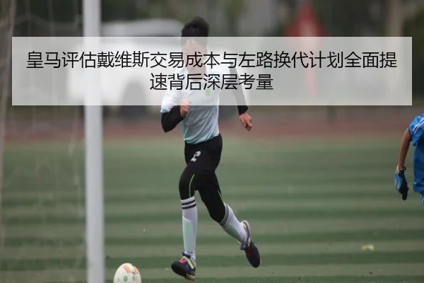 皇马评估戴维斯交易成本与左路换代计划全面提速背后深层考量